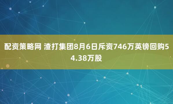 配资策略网 渣打集团8月6日斥资746万英镑回购54.38万股
