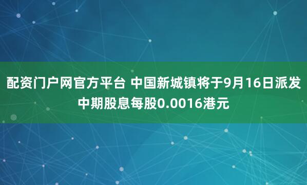 配资门户网官方平台 中国新城镇将于9月16日派发中期股息每股0.0016港元