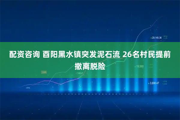 配资咨询 酉阳黑水镇突发泥石流 26名村民提前撤离脱险