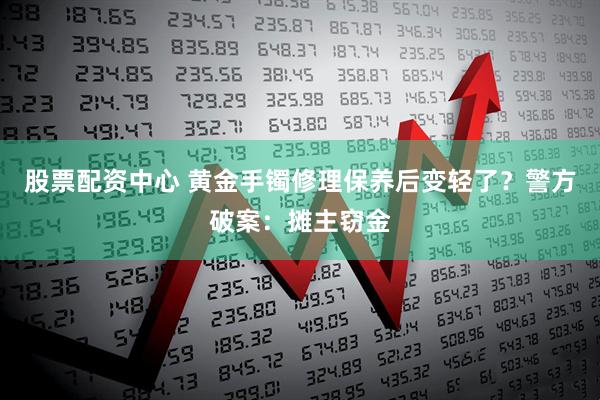 股票配资中心 黄金手镯修理保养后变轻了？警方破案：摊主窃金