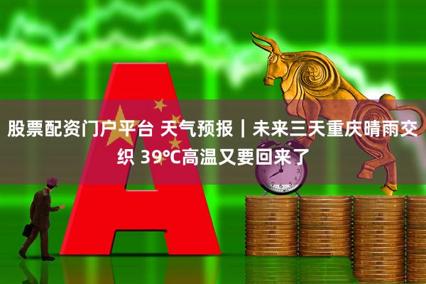 股票配资门户平台 天气预报｜未来三天重庆晴雨交织 39℃高温又要回来了