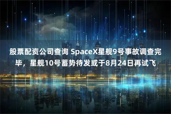 股票配资公司查询 SpaceX星舰9号事故调查完毕，星舰10号蓄势待发或于8月24日再试飞