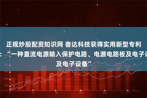 正规炒股配资知识网 奋达科技获得实用新型专利授权：“一种直流电源输入保护电路、电源电路板及电子设备”