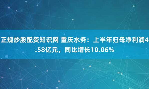 正规炒股配资知识网 重庆水务：上半年归母净利润4.58亿元，同比增长10.06%