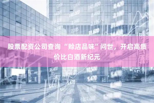 股票配资公司查询 “赊店品味”问世，开启高质价比白酒新纪元
