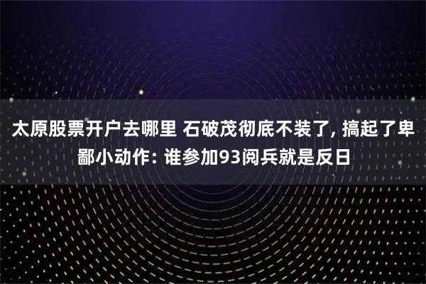 太原股票开户去哪里 石破茂彻底不装了, 搞起了卑鄙小动作: 谁参加93阅兵就是反日