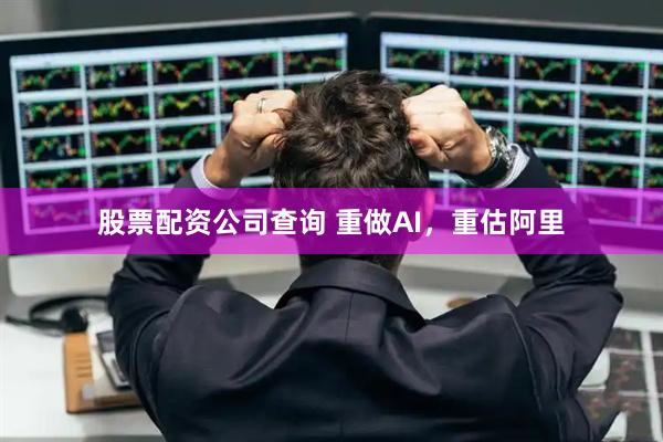 股票配资公司查询 重做AI，重估阿里