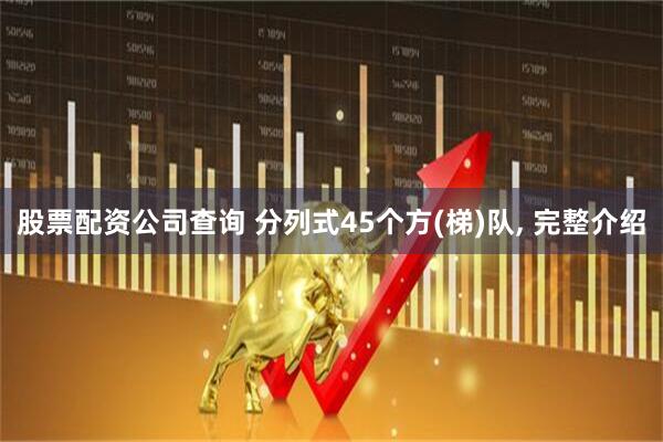 股票配资公司查询 分列式45个方(梯)队, 完整介绍