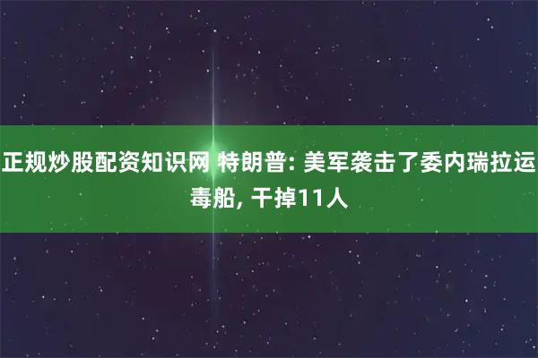 正规炒股配资知识网 特朗普: 美军袭击了委内瑞拉运毒船, 干掉11人