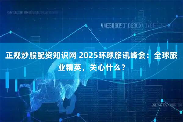 正规炒股配资知识网 2025环球旅讯峰会：全球旅业精英，关心什么？