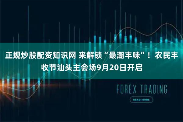 正规炒股配资知识网 来解锁“最潮丰味”！农民丰收节汕头主会场9月20日开启