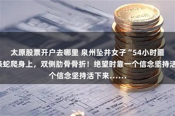 太原股票开户去哪里 泉州坠井女子“54小时噩梦”：几条蛇爬身上，双侧肋骨骨折！绝望时靠一个信念坚持活下来……