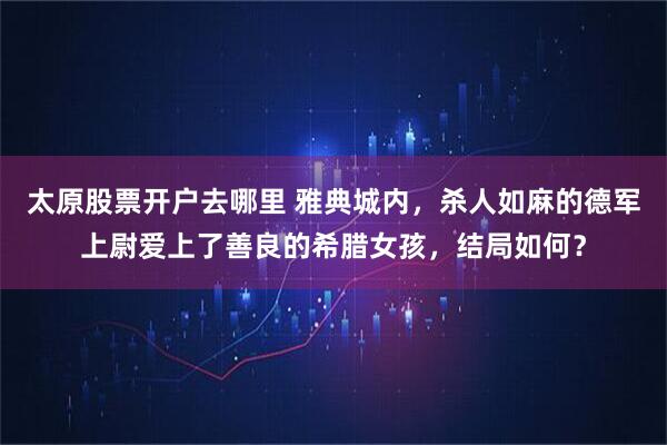 太原股票开户去哪里 雅典城内，杀人如麻的德军上尉爱上了善良的希腊女孩，结局如何？