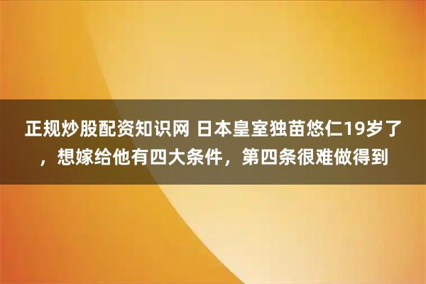 正规炒股配资知识网 日本皇室独苗悠仁19岁了，想嫁给他有四大条件，第四条很难做得到