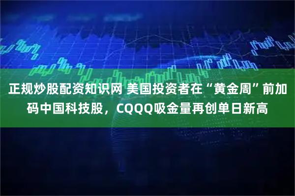 正规炒股配资知识网 美国投资者在“黄金周”前加码中国科技股，CQQQ吸金量再创单日新高