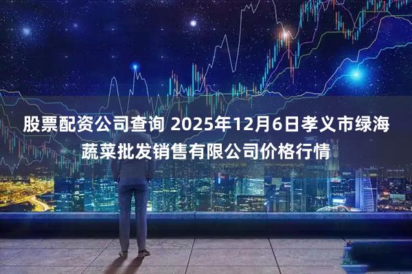 股票配资公司查询 2025年12月6日孝义市绿海蔬菜批发销售有限公司价格行情