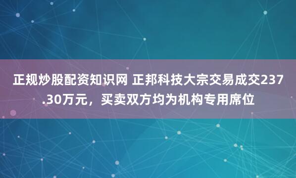 正规炒股配资知识网 正邦科技大宗交易成交237.30万元，买卖双方均为机构专用席位