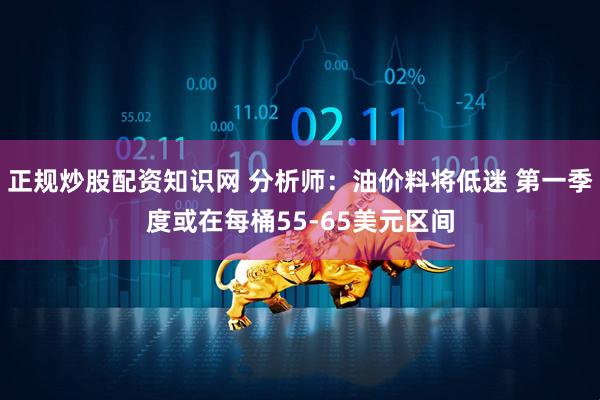 正规炒股配资知识网 分析师：油价料将低迷 第一季度或在每桶55-65美元区间