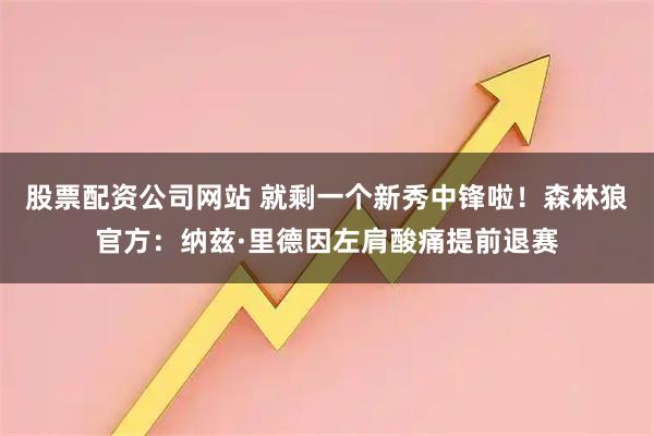 股票配资公司网站 就剩一个新秀中锋啦！森林狼官方：纳兹·里德因左肩酸痛提前退赛