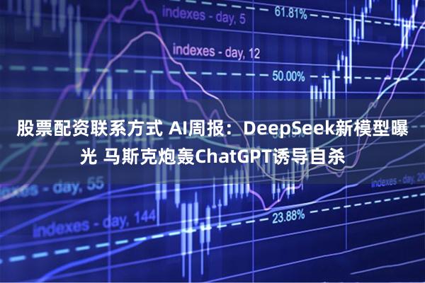 股票配资联系方式 AI周报：DeepSeek新模型曝光 马斯克炮轰ChatGPT诱导自杀