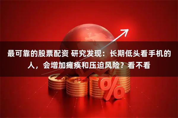 最可靠的股票配资 研究发现：长期低头看手机的人，会增加瘫痪和压迫风险？看不看