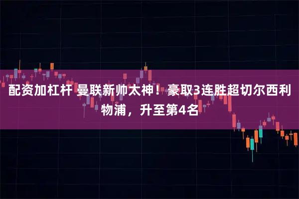 配资加杠杆 曼联新帅太神！豪取3连胜超切尔西利物浦，升至第4名