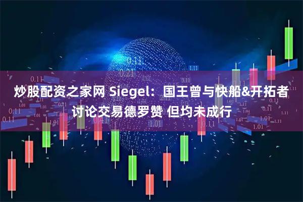 炒股配资之家网 Siegel：国王曾与快船&开拓者讨论交易德罗赞 但均未成行