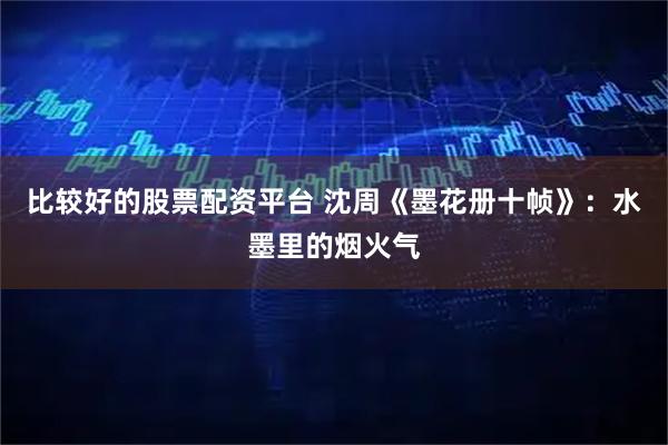 比较好的股票配资平台 沈周《墨花册十帧》：水墨里的烟火气