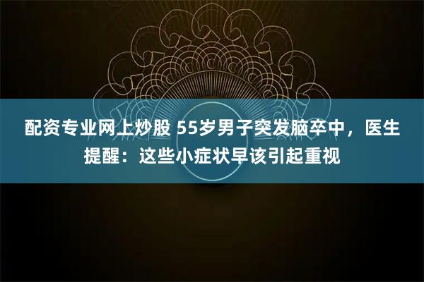 配资专业网上炒股 55岁男子突发脑卒中，医生提醒：这些小症状早该引起重视