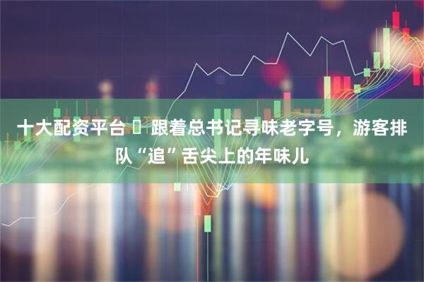 十大配资平台 ​跟着总书记寻味老字号，游客排队“追”舌尖上的年味儿