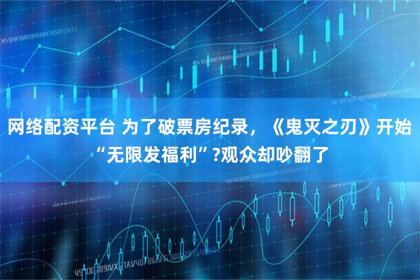 网络配资平台 为了破票房纪录，《鬼灭之刃》开始“无限发福利”?观众却吵翻了