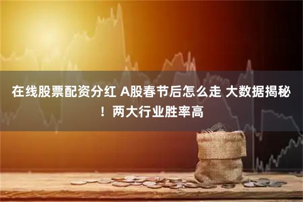 在线股票配资分红 A股春节后怎么走 大数据揭秘！两大行业胜率高