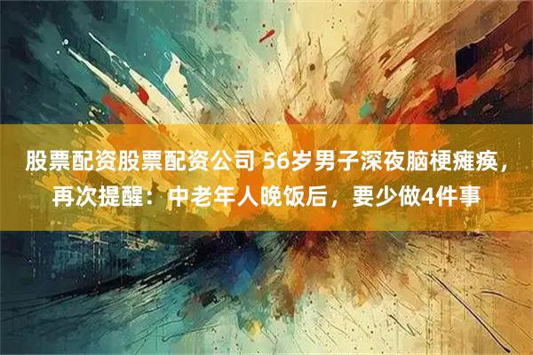 股票配资股票配资公司 56岁男子深夜脑梗瘫痪，再次提醒：中老年人晚饭后，要少做4件事