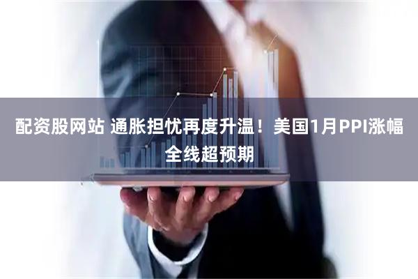 配资股网站 通胀担忧再度升温！美国1月PPI涨幅全线超预期