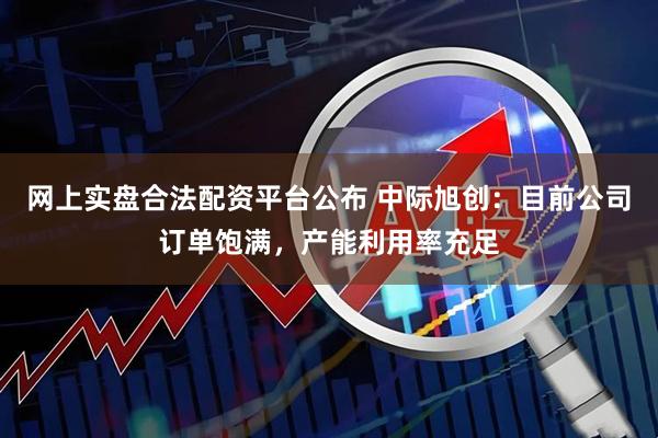 网上实盘合法配资平台公布 中际旭创：目前公司订单饱满，产能利用率充足