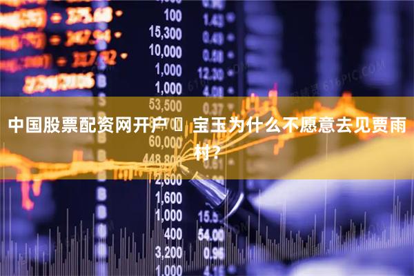 中国股票配资网开户 ‍宝玉为什么不愿意去见贾雨村？