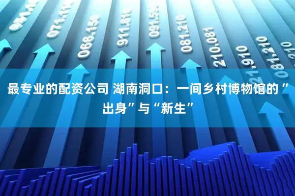 最专业的配资公司 湖南洞口：一间乡村博物馆的“出身”与“新生”