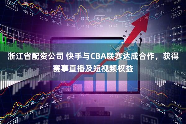 浙江省配资公司 快手与CBA联赛达成合作，获得赛事直播及短视频权益