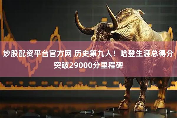 炒股配资平台官方网 历史第九人！哈登生涯总得分突破29000分里程碑
