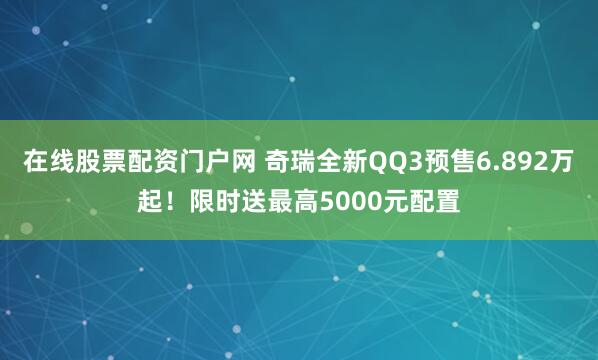 在线股票配资门户网 奇瑞全新QQ3预售6.892万起！限时送最高5000元配置