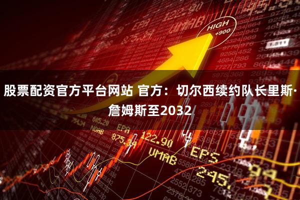 股票配资官方平台网站 官方：切尔西续约队长里斯·詹姆斯至2032