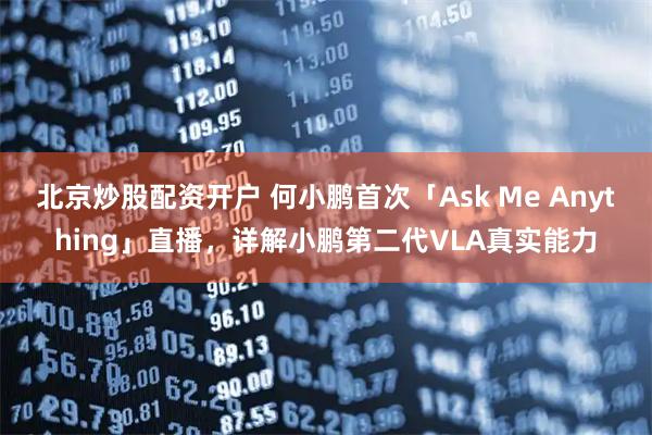 北京炒股配资开户 何小鹏首次「Ask Me Anything」直播，详解小鹏第二代VLA真实能力