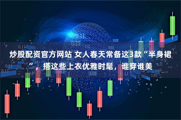 炒股配资官方网站 女人春天常备这3款“半身裙”，搭这些上衣优雅时髦，谁穿谁美