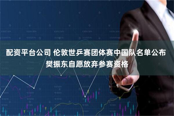 配资平台公司 伦敦世乒赛团体赛中国队名单公布 樊振东自愿放弃参赛资格