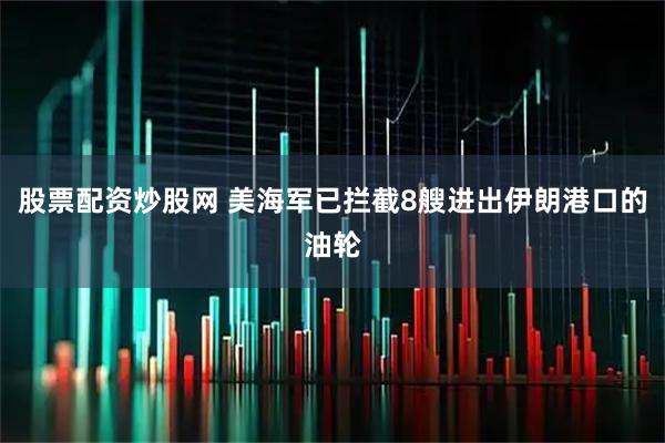 股票配资炒股网 美海军已拦截8艘进出伊朗港口的油轮