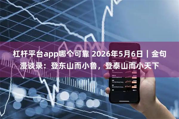 杠杆平台app哪个可靠 2026年5月6日｜金句漫谈录：登东山而小鲁，登泰山而小天下