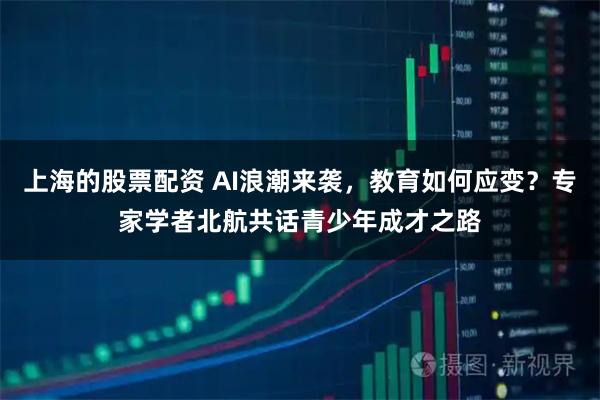 上海的股票配资 AI浪潮来袭，教育如何应变？专家学者北航共话青少年成才之路