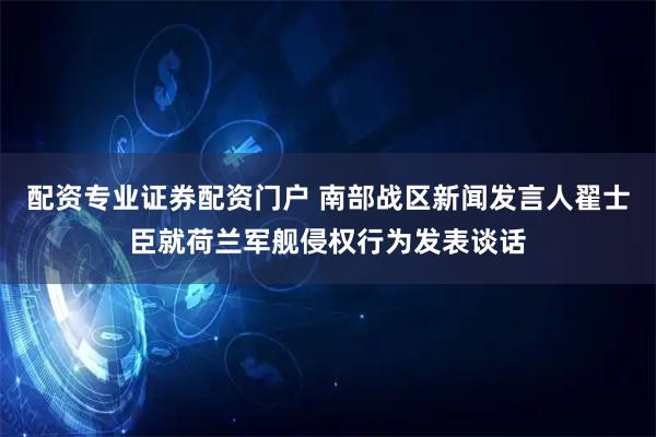配资专业证券配资门户 南部战区新闻发言人翟士臣就荷兰军舰侵权行为发表谈话