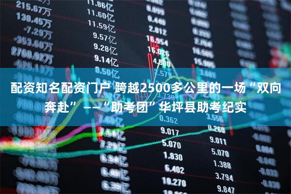 配资知名配资门户 跨越2500多公里的一场“双向奔赴” ——“助考团”华坪县助考纪实