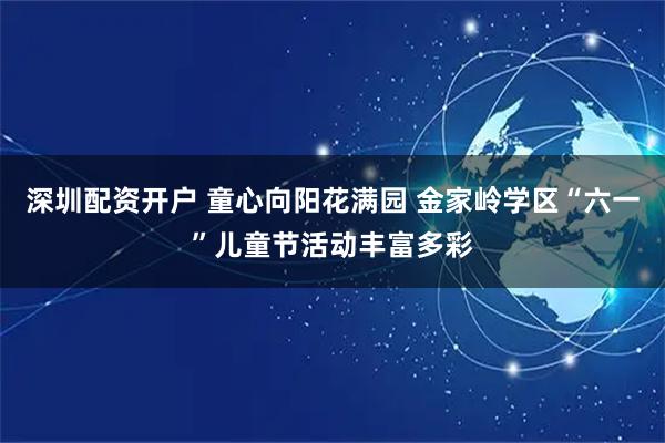 深圳配资开户 童心向阳花满园 金家岭学区“六一”儿童节活动丰富多彩